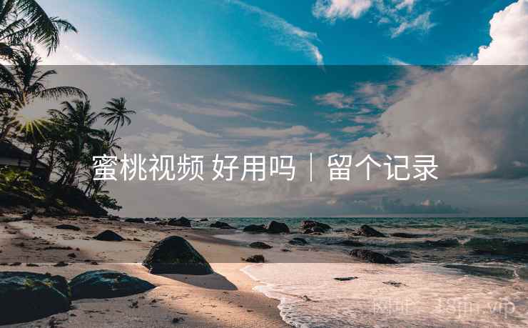 蜜桃视频 好用吗|留个记录 蜜桃视频 好用吗|留个记录