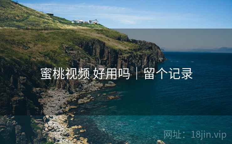 蜜桃视频 好用吗｜留个记录