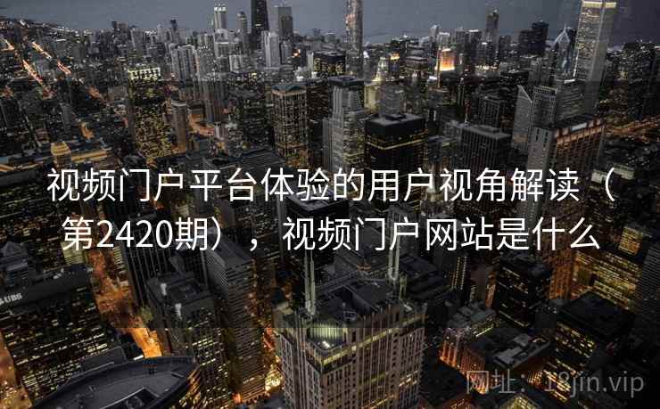 视频门户平台体验的用户视角解读(第2420期),视频门户网站是什么 视频门户平台体验的用户视角解读(第2420期),视频门户网站是什么