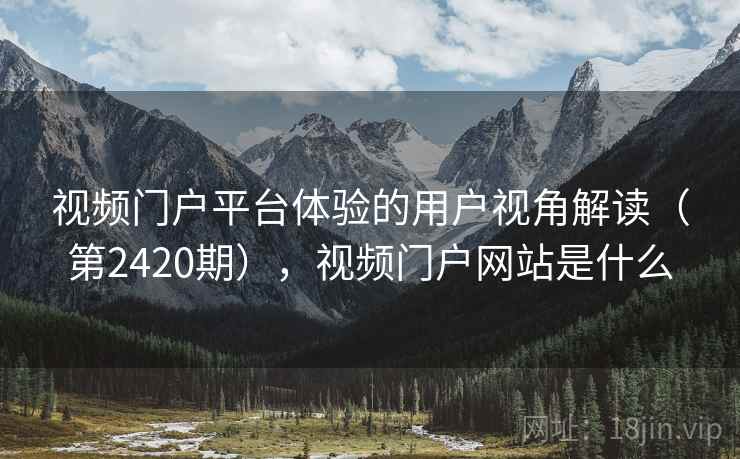 视频门户平台体验的用户视角解读（第2420期），视频门户网站是什么