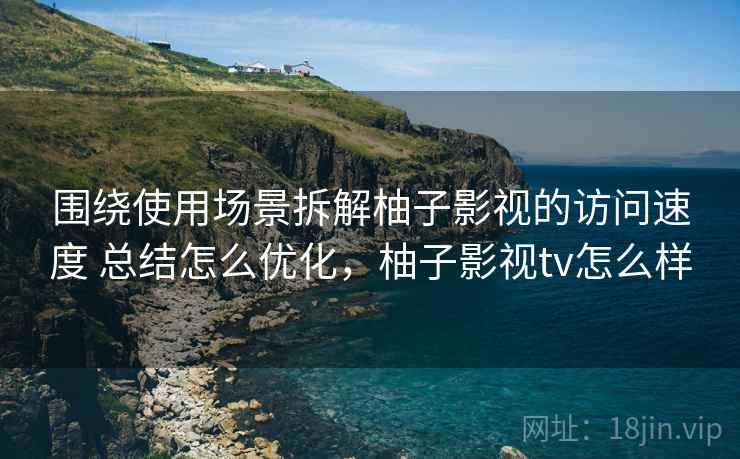 围绕使用场景拆解柚子影视的访问速度 总结怎么优化,柚子影视tv怎么样 围绕使用场景拆解柚子影视的访问速度 总结怎么优化,柚子影视tv怎么样