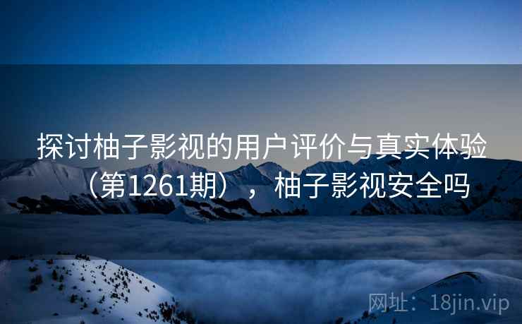 探讨柚子影视的用户评价与真实体验(第1261期),柚子影视安全吗 探讨柚子影视的用户评价与真实体验(第1261期),柚子影视安全吗