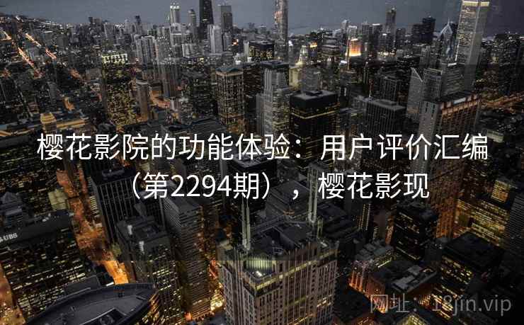 樱花影院的功能体验:用户评价汇编(第2294期),樱花影现 樱花影院的功能体验:用户评价汇编(第2294期),樱花影现