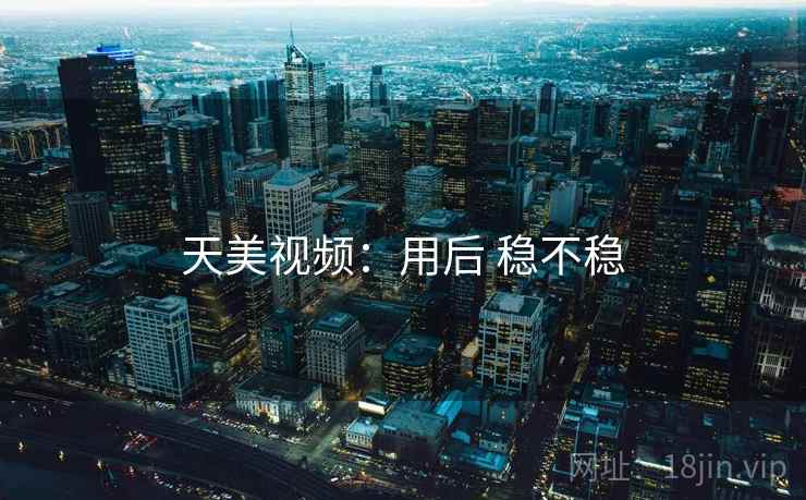 天美视频:用后 稳不稳 天美视频:用后 稳不稳