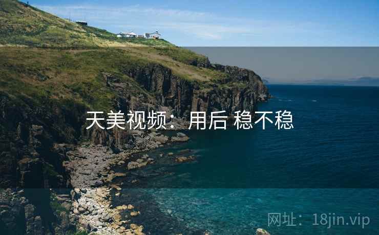 天美视频：用后 稳不稳
