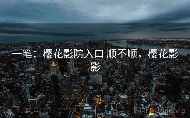 一笔:樱花影院入口 顺不顺,樱花影影 一笔:樱花影院入口 顺不顺,樱花影影
