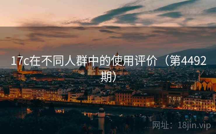17c在不同人群中的使用评价(第4492期) 17c在不同人群中的使用评价(第4492期)