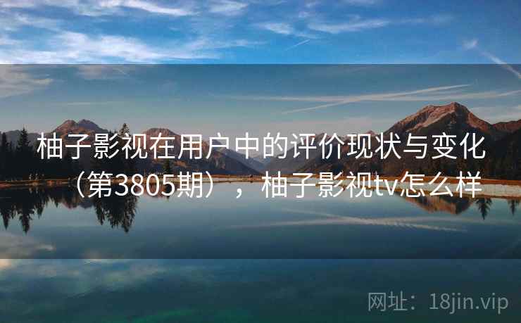 柚子影视在用户中的评价现状与变化(第3805期),柚子影视tv怎么样 柚子影视在用户中的评价现状与变化(第3805期),柚子影视tv怎么样