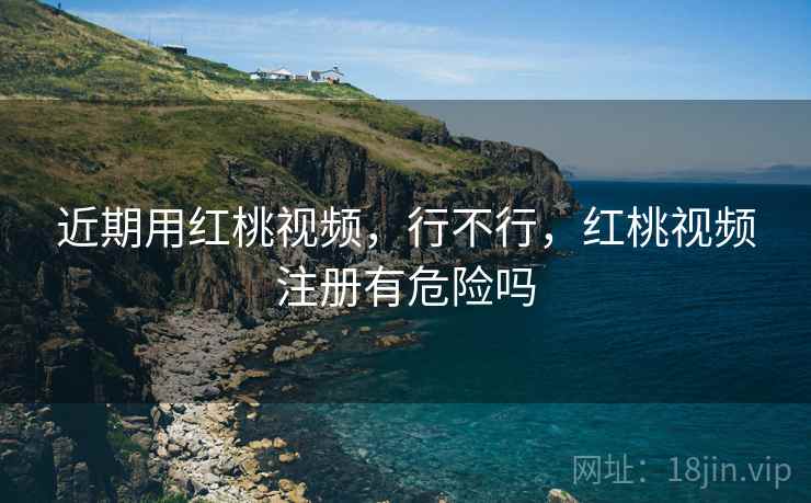 近期用红桃视频,行不行,红桃视频注册有危险吗 近期用红桃视频,行不行,红桃视频注册有危险吗