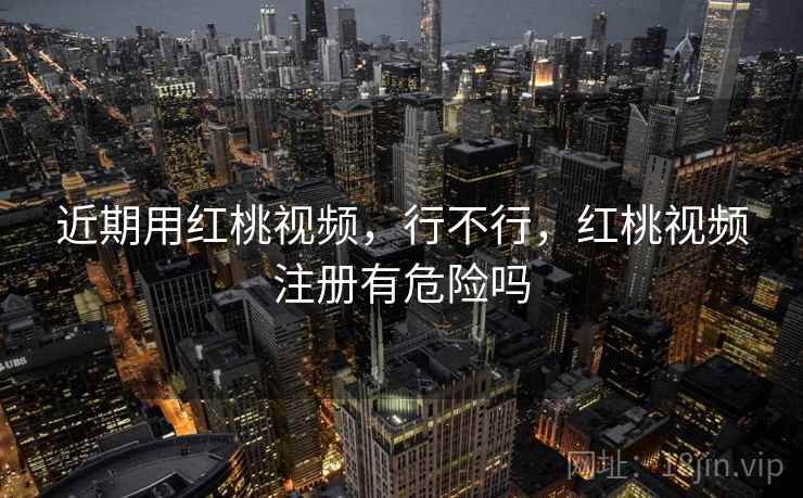 近期用红桃视频，行不行，红桃视频注册有危险吗