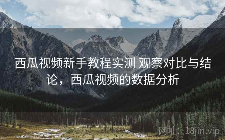 西瓜视频新手教程实测 观察对比与结论,西瓜视频的数据分析 西瓜视频新手教程实测 观察对比与结论,西瓜视频的数据分析