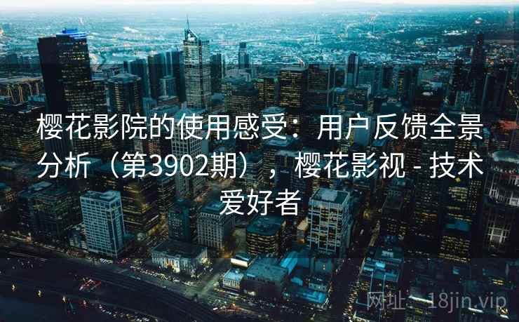樱花影院的使用感受:用户反馈全景分析(第3902期),樱花影视 - 技术爱好者 樱花影院的使用感受:用户反馈全景分析(第3902期),樱花影视 - 技术爱好者