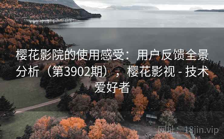 樱花影院的使用感受:用户反馈全景分析(第3902期),樱花影视 - 技术爱好者 樱花影院的使用感受:用户反馈全景分析(第3902期),樱花影视 - 技术爱好者