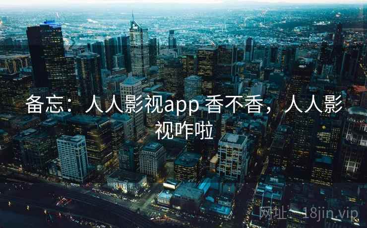 备忘:人人影视app 香不香,人人影视咋啦 备忘:人人影视app 香不香,人人影视咋啦