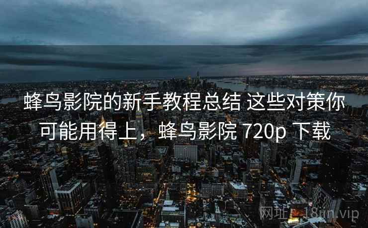 蜂鸟影院的新手教程总结 这些对策你可能用得上,蜂鸟影院 720p 下载 蜂鸟影院的新手教程总结 这些对策你可能用得上,蜂鸟影院 720p 下载