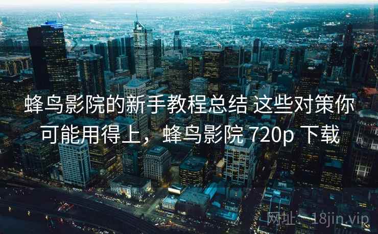 蜂鸟影院的新手教程总结 这些对策你可能用得上,蜂鸟影院 720p 下载 蜂鸟影院的新手教程总结 这些对策你可能用得上,蜂鸟影院 720p 下载