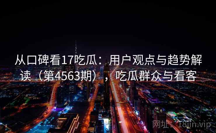 从口碑看17吃瓜:用户观点与趋势解读(第4563期),吃瓜群众与看客 从口碑看17吃瓜:用户观点与趋势解读(第4563期),吃瓜群众与看客