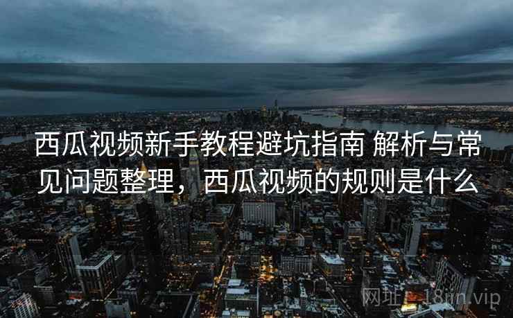 西瓜视频新手教程避坑指南 解析与常见问题整理,西瓜视频的规则是什么 西瓜视频新手教程避坑指南 解析与常见问题整理,西瓜视频的规则是什么