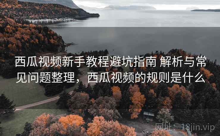 西瓜视频新手教程避坑指南 解析与常见问题整理,西瓜视频的规则是什么 西瓜视频新手教程避坑指南 解析与常见问题整理,西瓜视频的规则是什么