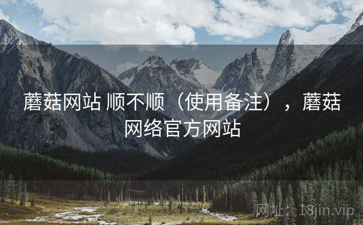蘑菇网站 顺不顺(使用备注),蘑菇网络官方网站 蘑菇网站 顺不顺(使用备注),蘑菇网络官方网站