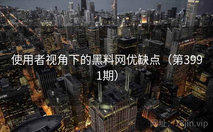 使用者视角下的黑料网优缺点(第3991期) 使用者视角下的黑料网优缺点(第3991期)