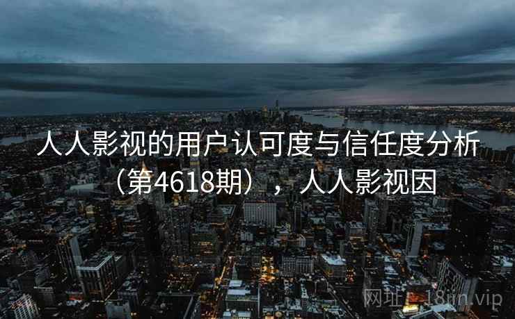 人人影视的用户认可度与信任度分析(第4618期),人人影视因 人人影视的用户认可度与信任度分析(第4618期),人人影视因