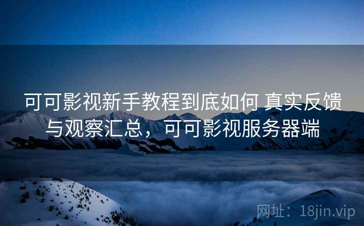 可可影视新手教程到底如何 真实反馈与观察汇总，可可影视服务器端