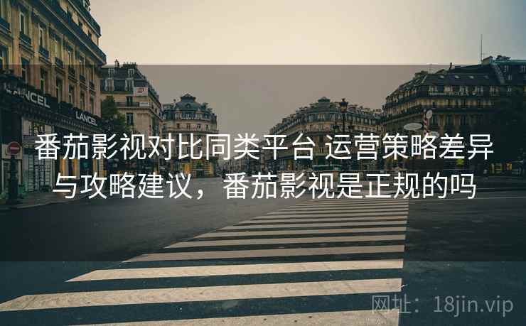 番茄影视对比同类平台 运营策略差异与攻略建议，番茄影视是正规的吗