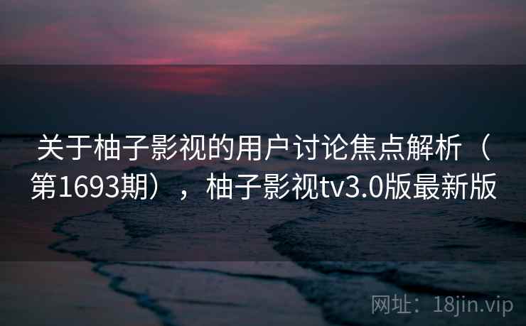 关于柚子影视的用户讨论焦点解析(第1693期),柚子影视tv3.0版最新版 关于柚子影视的用户讨论焦点解析(第1693期),柚子影视tv3.0版最新版
