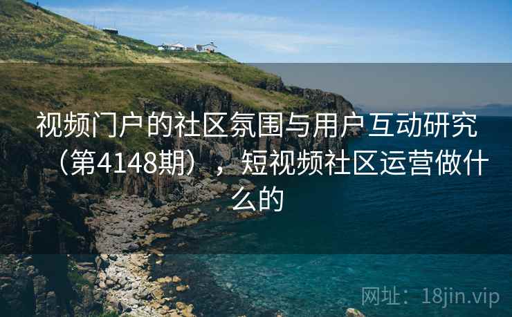 视频门户的社区氛围与用户互动研究（第4148期），短视频社区运营做什么的