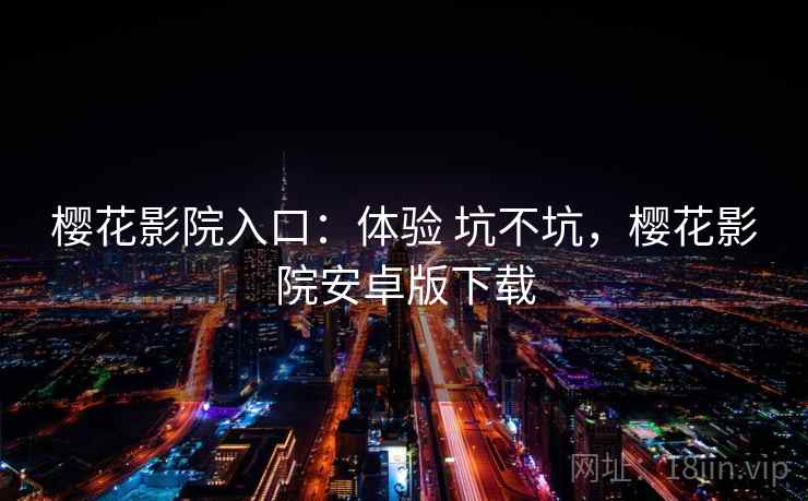 樱花影院入口:体验 坑不坑,樱花影院安卓版下载 樱花影院入口:体验 坑不坑,樱花影院安卓版下载
