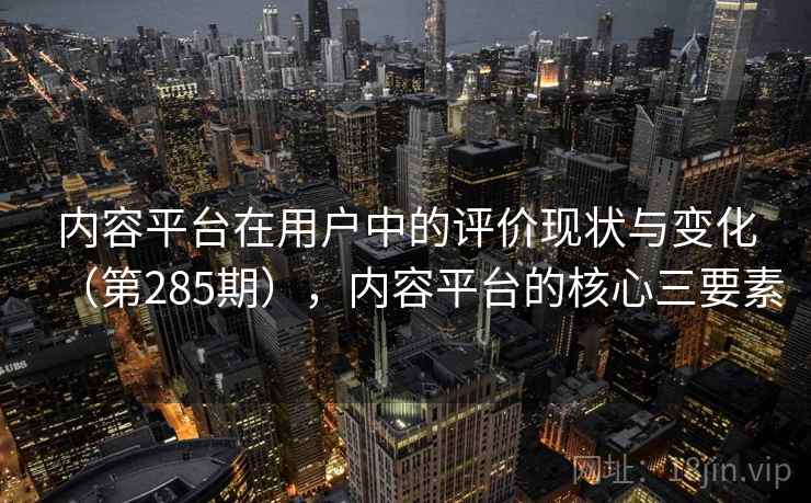 内容平台在用户中的评价现状与变化(第285期),内容平台的核心三要素 内容平台在用户中的评价现状与变化(第285期),内容平台的核心三要素