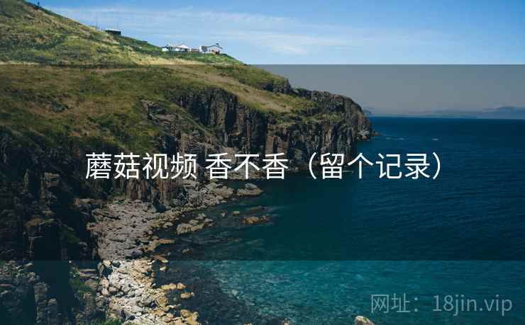 蘑菇视频 香不香(留个记录) 蘑菇视频 香不香(留个记录)