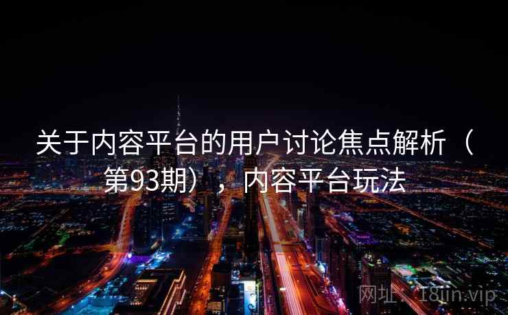 关于内容平台的用户讨论焦点解析(第93期),内容平台玩法 关于内容平台的用户讨论焦点解析(第93期),内容平台玩法
