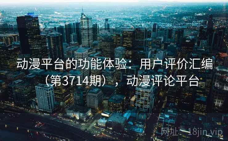 动漫平台的功能体验：用户评价汇编（第3714期），动漫评论平台