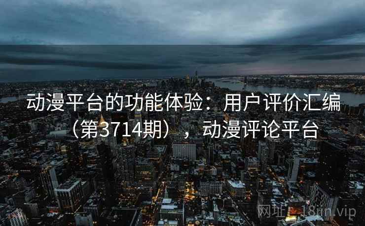 动漫平台的功能体验:用户评价汇编(第3714期),动漫评论平台 动漫平台的功能体验:用户评价汇编(第3714期),动漫评论平台