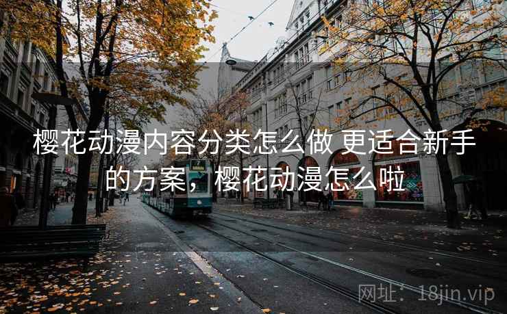 樱花动漫内容分类怎么做 更适合新手的方案,樱花动漫怎么啦 樱花动漫内容分类怎么做 更适合新手的方案,樱花动漫怎么啦