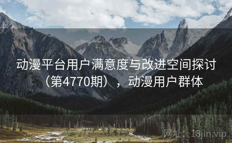 动漫平台用户满意度与改进空间探讨(第4770期),动漫用户群体 动漫平台用户满意度与改进空间探讨(第4770期),动漫用户群体