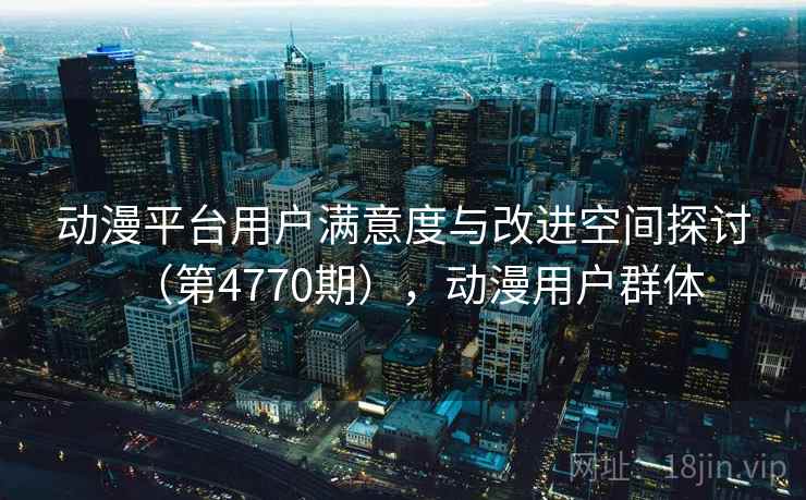 动漫平台用户满意度与改进空间探讨(第4770期),动漫用户群体 动漫平台用户满意度与改进空间探讨(第4770期),动漫用户群体