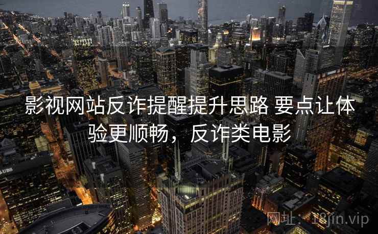 影视网站反诈提醒提升思路 要点让体验更顺畅,反诈类电影 影视网站反诈提醒提升思路 要点让体验更顺畅,反诈类电影