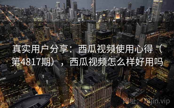 真实用户分享:西瓜视频使用心得(第4817期),西瓜视频怎么样好用吗 真实用户分享:西瓜视频使用心得(第4817期),西瓜视频怎么样好用吗