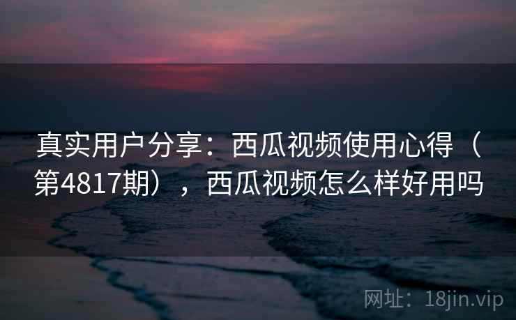 真实用户分享:西瓜视频使用心得(第4817期),西瓜视频怎么样好用吗 真实用户分享:西瓜视频使用心得(第4817期),西瓜视频怎么样好用吗