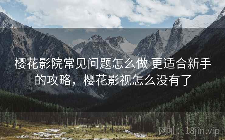 樱花影院常见问题怎么做 更适合新手的攻略，樱花影视怎么没有了