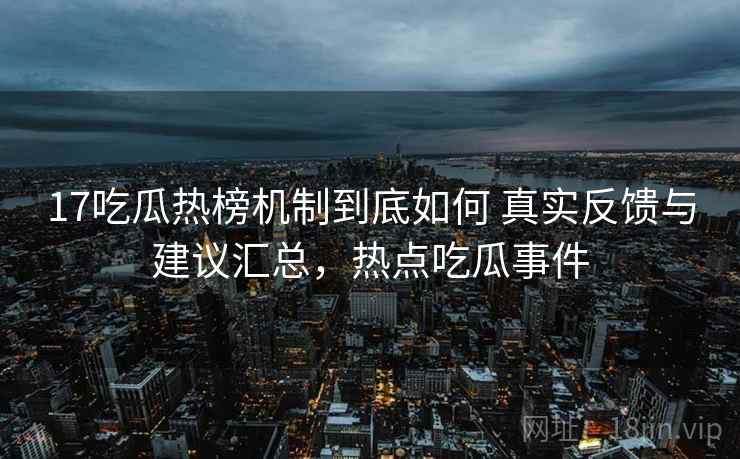 17吃瓜热榜机制到底如何 真实反馈与建议汇总,热点吃瓜事件 17吃瓜热榜机制到底如何 真实反馈与建议汇总,热点吃瓜事件