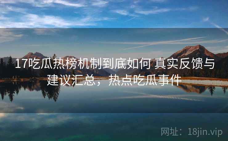 17吃瓜热榜机制到底如何 真实反馈与建议汇总,热点吃瓜事件 17吃瓜热榜机制到底如何 真实反馈与建议汇总,热点吃瓜事件