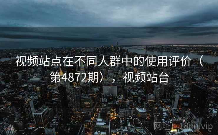 视频站点在不同人群中的使用评价（第4872期），视频站台