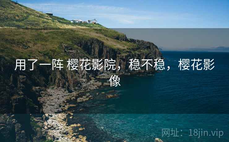 用了一阵 樱花影院,稳不稳,樱花影像 用了一阵 樱花影院,稳不稳,樱花影像