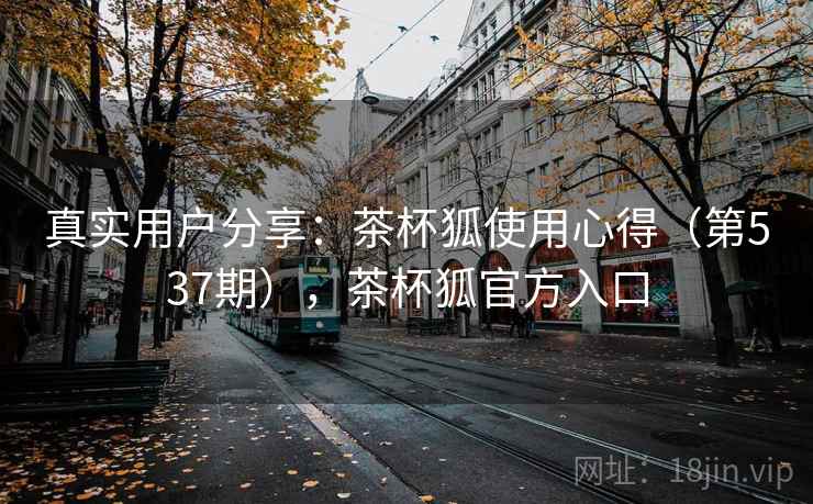 真实用户分享:茶杯狐使用心得(第537期),茶杯狐官方入口 真实用户分享:茶杯狐使用心得(第537期),茶杯狐官方入口
