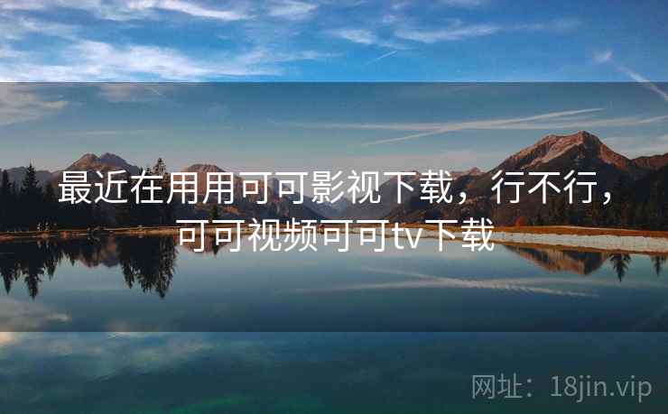最近在用用可可影视下载,行不行,可可视频可可tv下载 最近在用用可可影视下载,行不行,可可视频可可tv下载