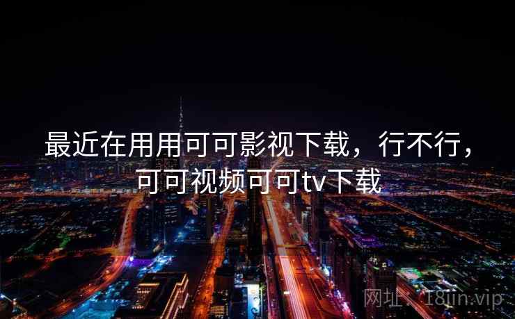 最近在用用可可影视下载,行不行,可可视频可可tv下载 最近在用用可可影视下载,行不行,可可视频可可tv下载